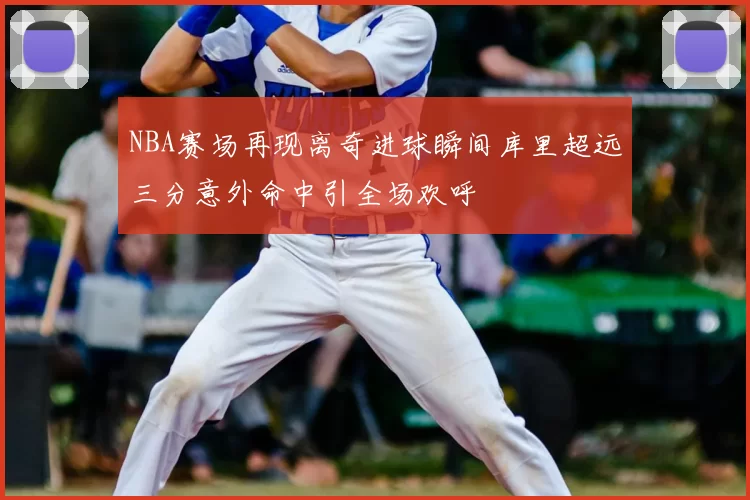 NBA赛场再现离奇进球瞬间库里超远三分意外命中引全场欢呼