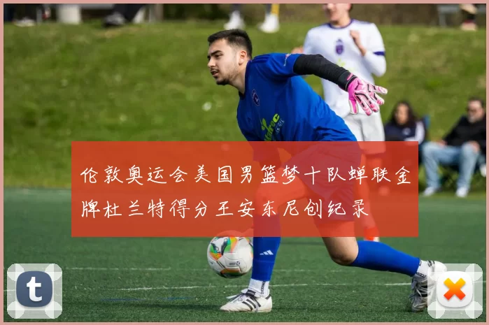伦敦奥运会美国男篮梦十队蝉联金牌杜兰特得分王安东尼创纪录