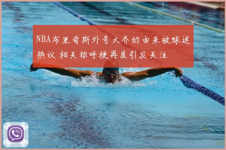 NBA布里奇斯外号大乔的由来被球迷热议 相关称呼梗再度引发关注