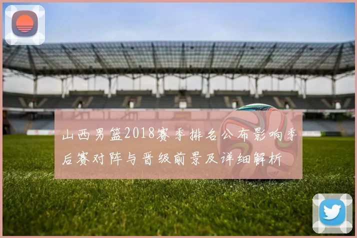 山西男篮2018赛季排名公布影响季后赛对阵与晋级前景及详细解析