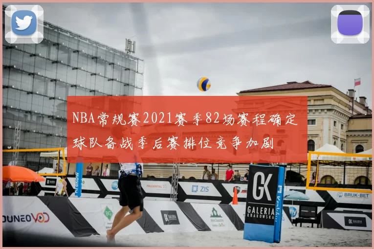 NBA常规赛2021赛季82场赛程确定 球队备战季后赛排位竞争加剧