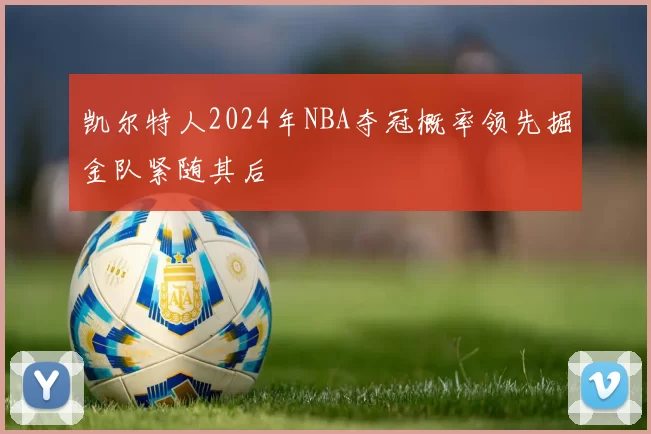凯尔特人2024年NBA夺冠概率领先掘金队紧随其后